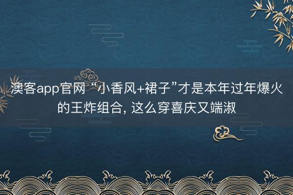 澳客app官网 “小香风+裙子”才是本年过年爆火的王炸组合，<a href=