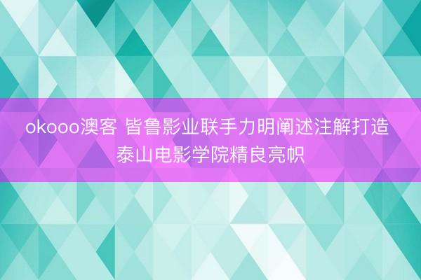 okooo澳客 皆鲁影业联手力明阐述注解打造 泰山电影学院精良亮帜