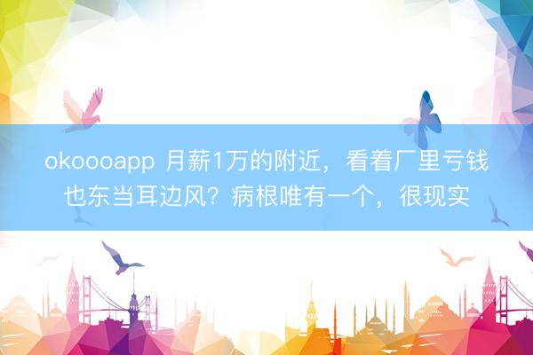 okoooapp 月薪1万的附近，看着厂里亏钱也东当耳边风？病根唯有一个，很现实