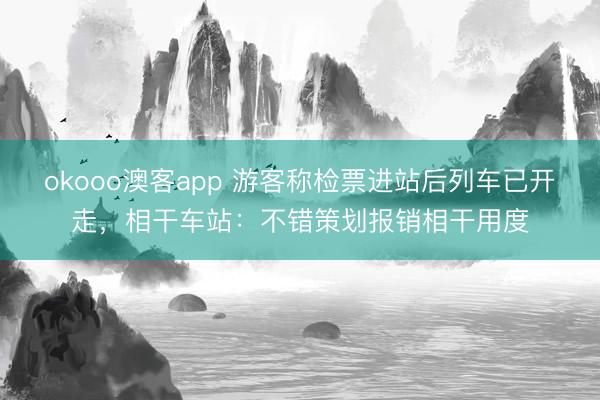 okooo澳客app 游客称检票进站后列车已开走，相干车站：不错策划报销相干用度
