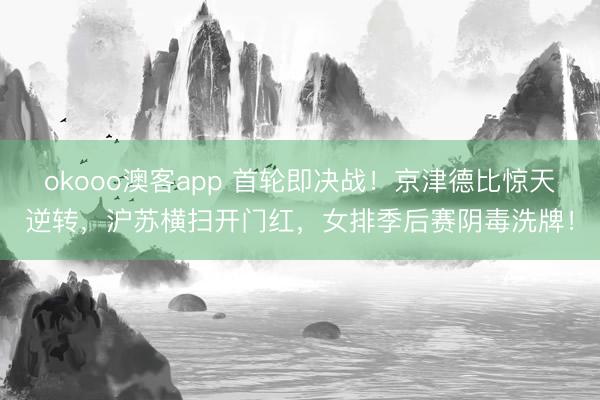 okooo澳客app 首轮即决战！京津德比惊天逆转，沪苏横扫开门红，女排季后赛阴毒洗牌！