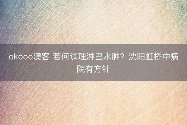 okooo澳客 若何调理淋巴水肿?沈阳虹桥中病院有方针