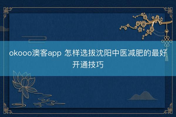 okooo澳客app 怎样选拔沈阳中医减肥的最好开通技巧