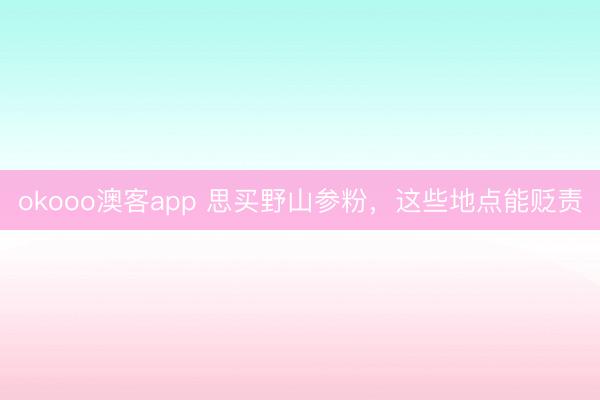 okooo澳客app 思买野山参粉，这些地点能贬责