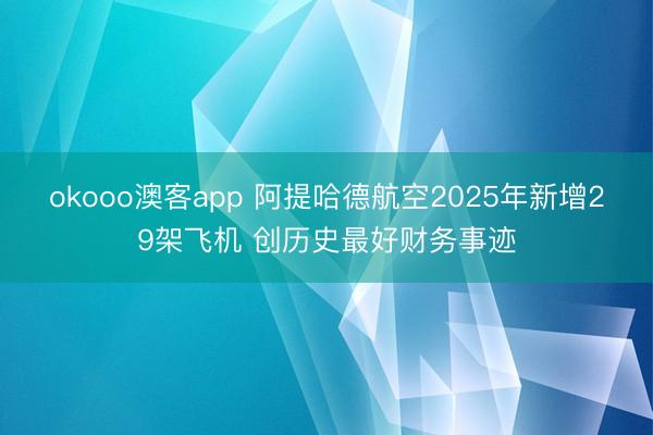 okooo澳客app 阿提哈德航空2025年新增29架飞机 创历史最好财务事迹