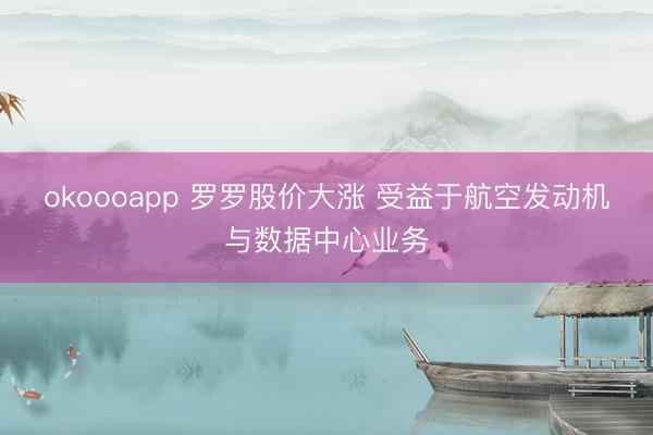 okoooapp 罗罗股价大涨 受益于航空发动机与数据中心业务