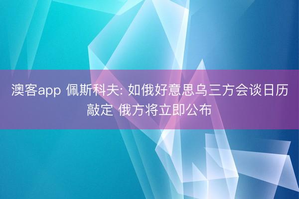 澳客app 佩斯科夫: 如俄好意思乌三方会谈日历敲定 俄方将立即公布