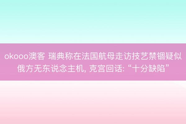 okooo澳客 瑞典称在法国航母走访技艺禁锢疑似俄方无东说念主机， 克宫回话: “十分缺陷”