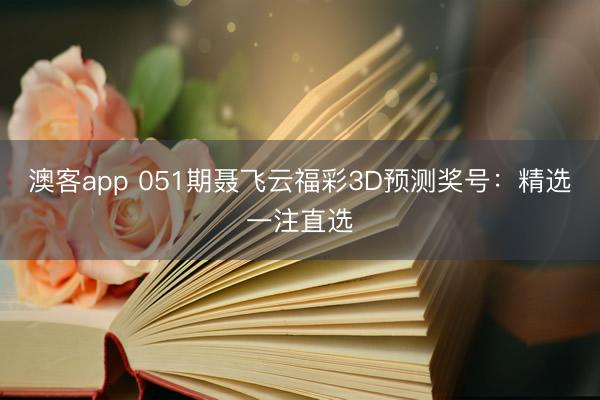 澳客app 051期聂飞云福彩3D预测奖号：精选一注直选