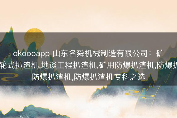 okoooapp 山东名舜机械制造有限公司：矿平地谈扒渣机，轮式扒渣机，地谈工程扒渣机，矿用防爆扒渣机，防爆扒渣机专科之选