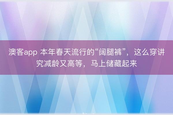 澳客app 本年春天流行的“阔腿裤”,这么穿讲究减龄又高等,马上储藏起来