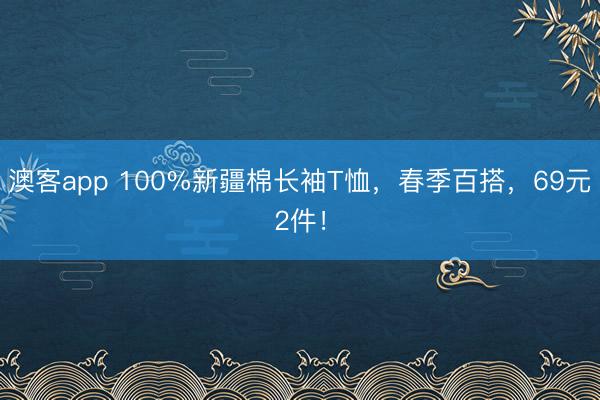 澳客app 100%新疆棉长袖T恤，春季百搭，69元2件！
