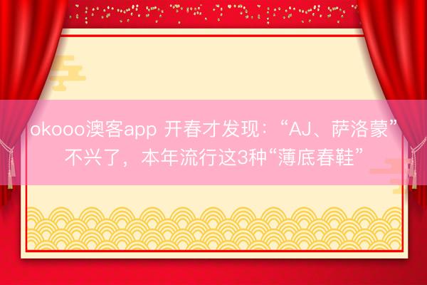 okooo澳客app 开春才发现：“AJ、萨洛蒙”不兴了，本年流行这3种“薄底春鞋”