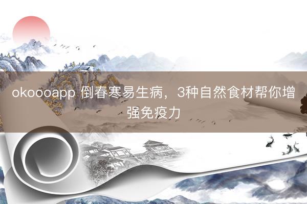 okoooapp 倒春寒易生病，3种自然食材帮你增强免疫力