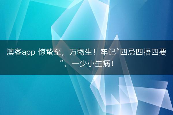 澳客app 惊蛰至，万物生！牢记“四忌四捂四要”，一少小生病！