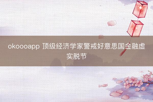 okoooapp 顶级经济学家警戒好意思国金融虚实脱节