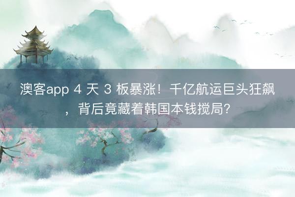 澳客app 4 天 3 板暴涨！千亿航运巨头狂飙，背后竟藏着韩国本钱搅局？