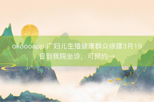 okoooapp 广妇儿生殖健康群众徐建3月19日到我院坐诊，可预约→