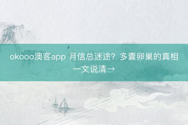 okooo澳客app 月信总迷途？多囊卵巢的真相一文说清→