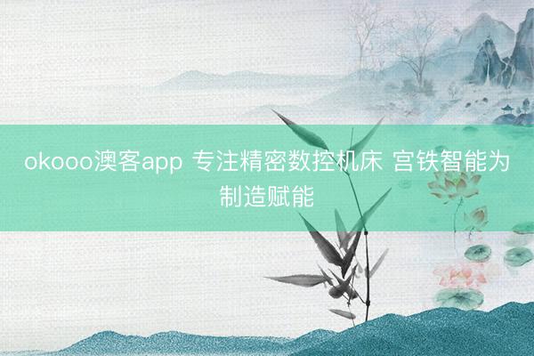 okooo澳客app 专注精密数控机床 宫铁智能为制造赋能