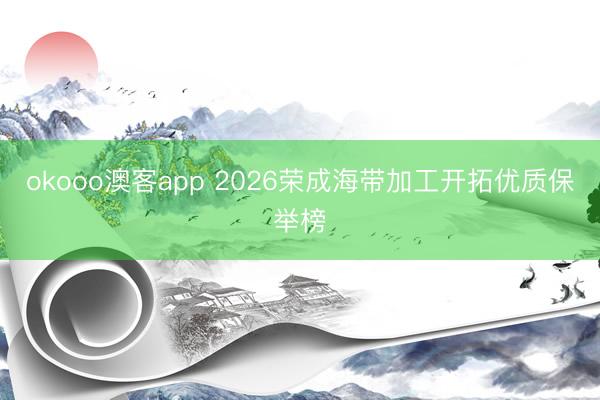 okooo澳客app 2026荣成海带加工开拓优质保举榜