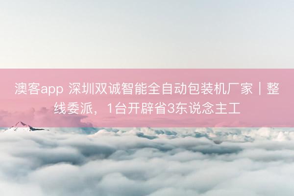 澳客app 深圳双诚智能全自动包装机厂家｜整线委派，1台开辟省3东说念主工
