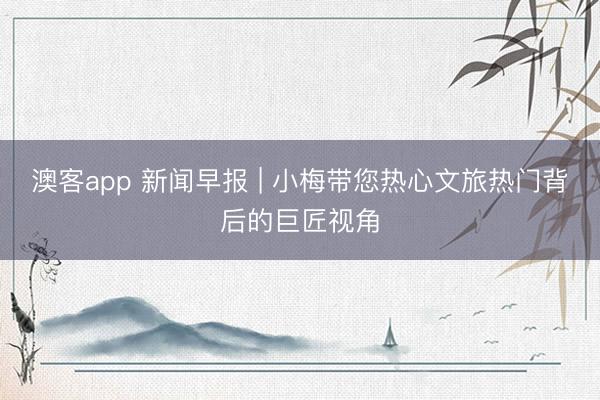 澳客app 新闻早报 | 小梅带您热心文旅热门背后的巨匠视角