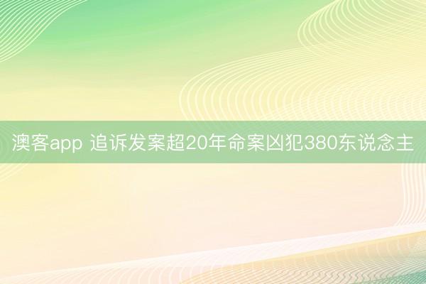 澳客app 追诉发案超20年命案凶犯380东说念主