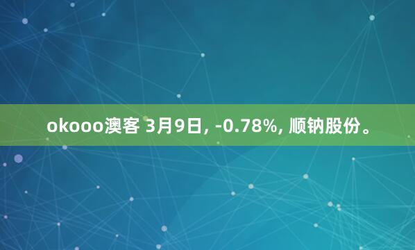 okooo澳客 3月9日， -0.78%， 顺钠股份。