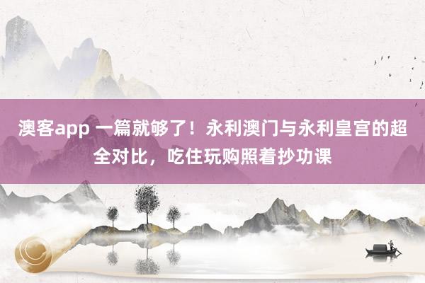 澳客app 一篇就够了！永利澳门与永利皇宫的超全对比，吃住玩购照着抄功课