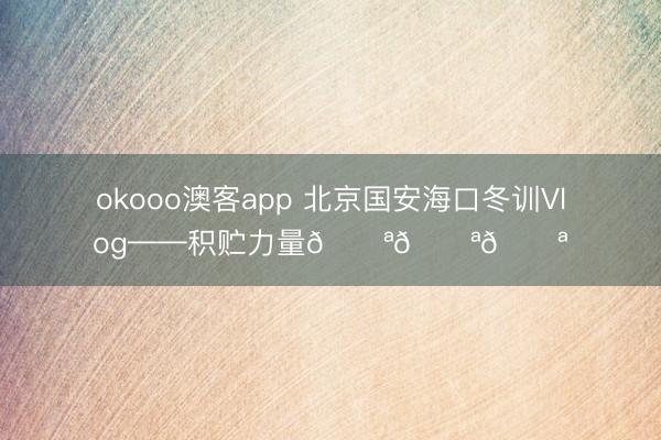okooo澳客app 北京国安海口冬训Vlog——积贮力量💪💪💪
