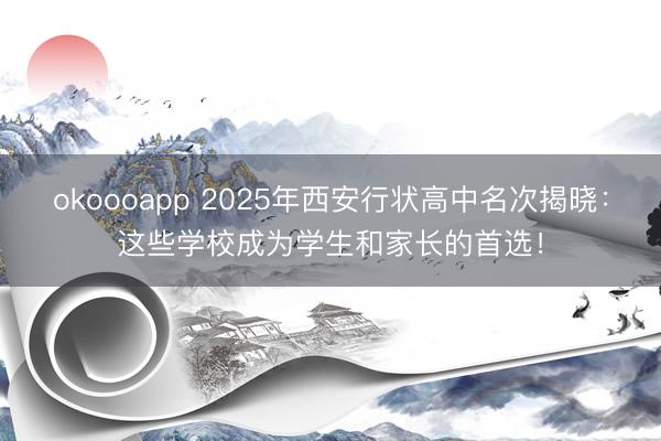 okoooapp 2025年西安行状高中名次揭晓:这些学校成为学生和家长的首选!