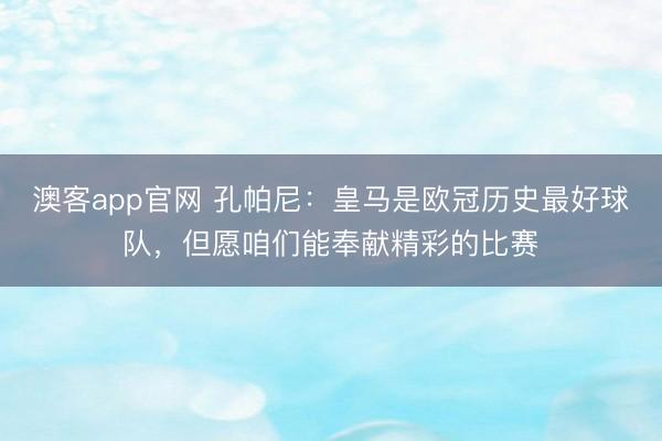 澳客app官网 孔帕尼：皇马是欧冠历史最好球队，但愿咱们能奉献精彩的比赛