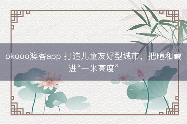 okooo澳客app 打造儿童友好型城市,把暄和藏进“一米高度”