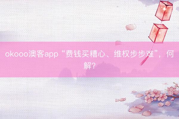 okooo澳客app “费钱买糟心、维权步步难”，何解？