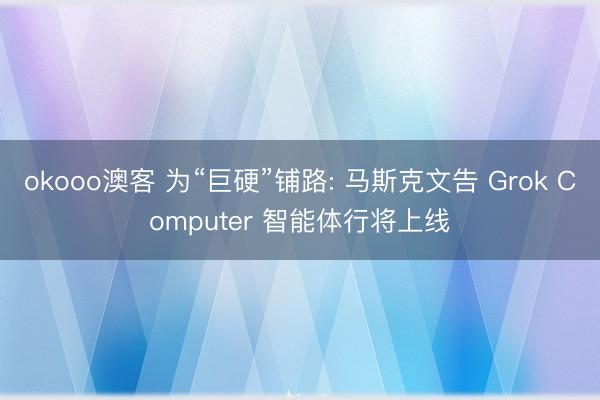 okooo澳客 为“巨硬”铺路: 马斯克文告 Grok Computer 智能体行将上线