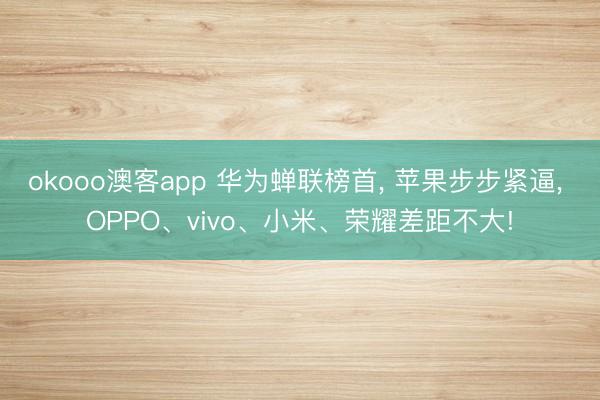 okooo澳客app 华为蝉联榜首, 苹果步步紧逼, OPPO、vivo、小米、荣耀差距不大!