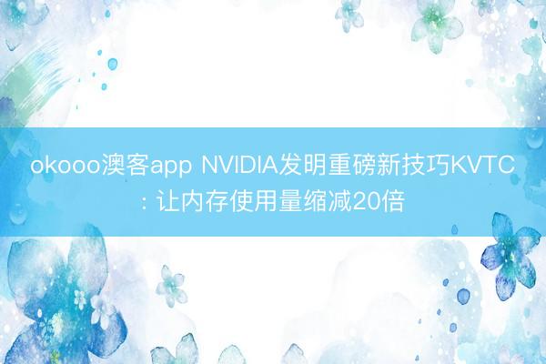 okooo澳客app NVIDIA发明重磅新技巧KVTC: 让内存使用量缩减20倍