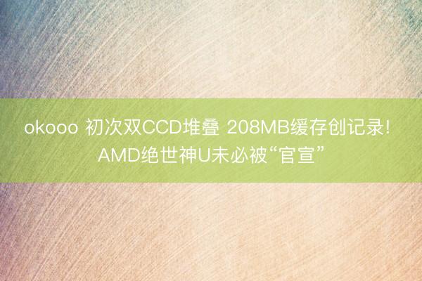 okooo 初次双CCD堆叠 208MB缓存创记录! AMD绝世神U未必被“官宣”