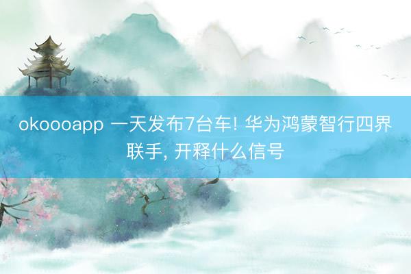 okoooapp 一天发布7台车! 华为鸿蒙智行四界联手， 开释什么信号