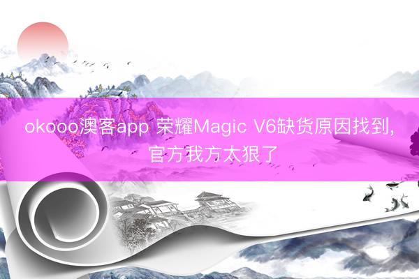 okooo澳客app 荣耀Magic V6缺货原因找到， 官方我方太狠了