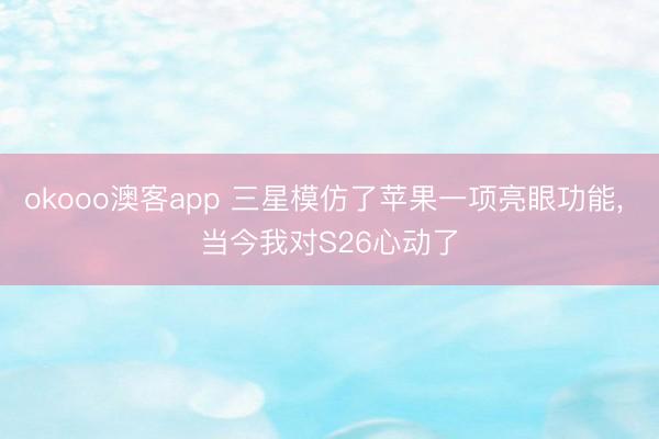 okooo澳客app 三星模仿了苹果一项亮眼功能， 当今我对S26心动了