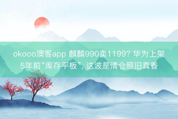 okooo澳客app 麒麟990卖1199? 华为上架5年前“库存平板”, 这波是清仓照旧真香