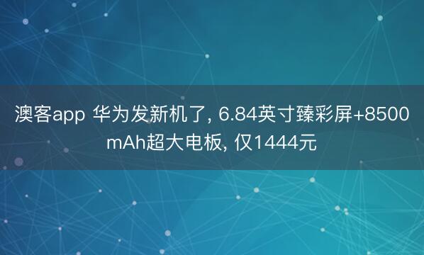 澳客app 华为发新机了， 6.84英寸臻彩屏+8500mAh超大电板， 仅1444元