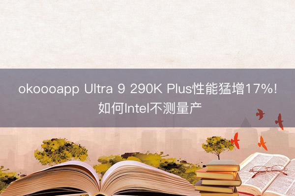 okoooapp Ultra 9 290K Plus性能猛增17%! 如何Intel不测量产