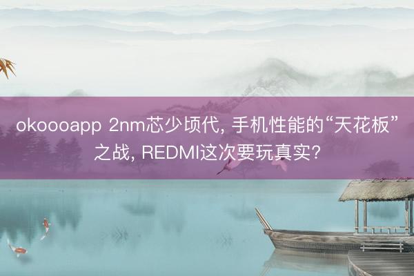 okoooapp 2nm芯少顷代， 手机性能的“天花板”之战， REDMI这次要玩真实?