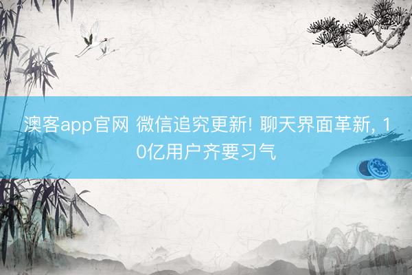 澳客app官网 微信追究更新! 聊天界面革新， 10亿用户齐要习气