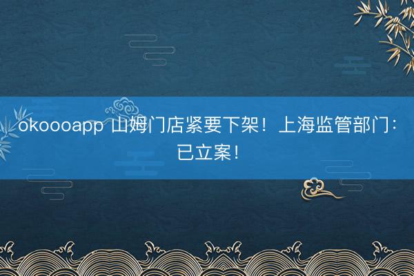 okoooapp 山姆门店紧要下架！上海监管部门：已立案！