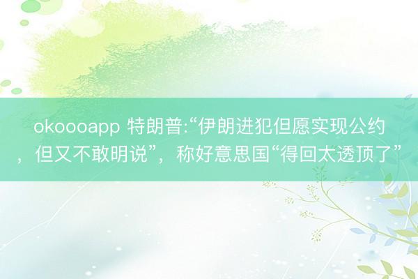 okoooapp 特朗普:“伊朗进犯但愿实现公约，但又不敢明说”，称好意思国“得回太透顶了”
