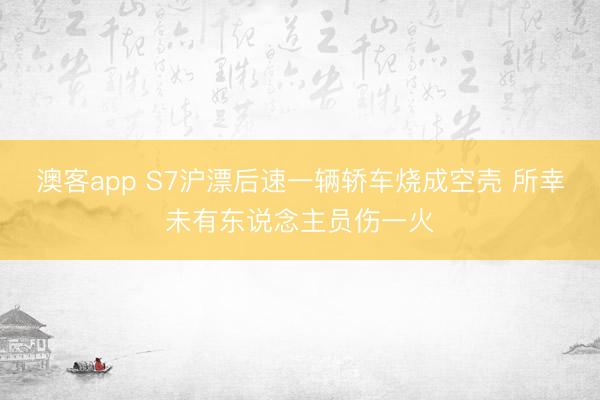 澳客app S7沪漂后速一辆轿车烧成空壳 所幸未有东说念主员伤一火